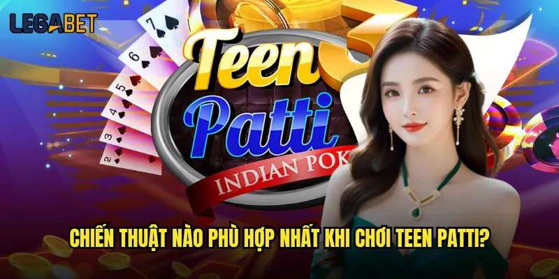 Teen Patti Legabet có đáng để trải nghiệm không? 3 Chiến thuật nào phù hợp nhất khi chơi Teen Patti?