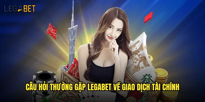 Những câu hỏi thường gặp về Legabet được quan tâm nhất? 2 Câu hỏi thường gặp Legabet về giao dịch tài chính