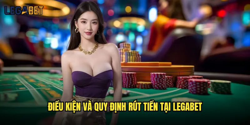 Rút tiền từ Legabet có tốc độ như quảng cáo không? 2 Điều kiện và quy định rút tiền tại Legabet