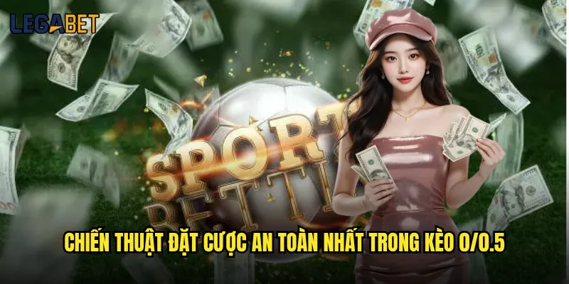 Kèo 0/0.5 tại Legabet có phù hợp với bet thủ thận trọng? 3 Chiến thuật đặt cược an toàn nhất trong kèo 0/0.5