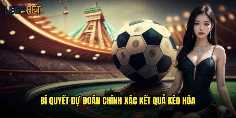 Kèo hòa tại Legabet có tỷ lệ trả thưởng cao không? 3 Bí quyết dự đoán chính xác kết quả kèo hòa