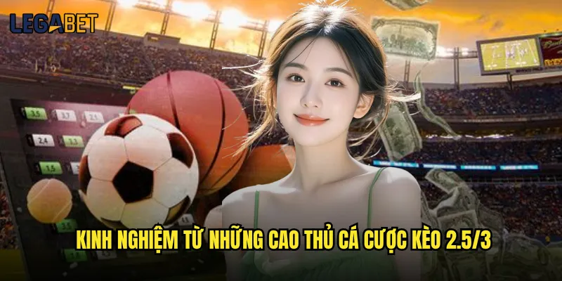 Kèo 2.5/3 tại Legabet có đáng để mạo hiểm đầu tư không? 3 Kinh nghiệm từ những cao thủ cá cược kèo 2.5/3