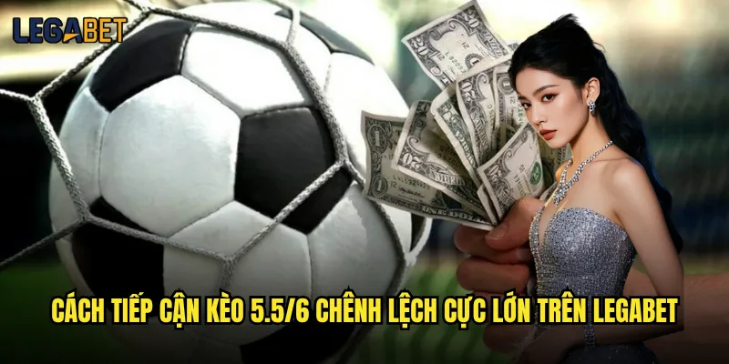 Kèo 5.5/6 tại Legabet có xuất hiện thường xuyên không? 3 Cách tiếp cận kèo 5.5/6 chênh lệch cực lớn trên Legabet
