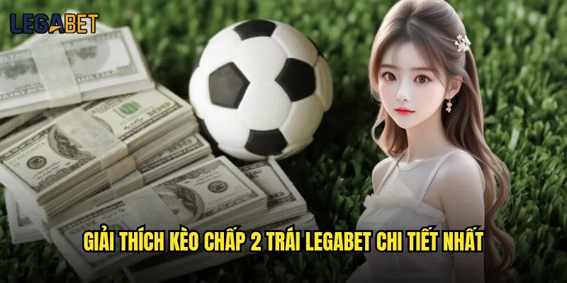 Kèo chấp 2 trái tại Legabet có dành cho bet thủ táo bạo? 2 Giải thích kèo chấp 2 trái Legabet chi tiết nhất